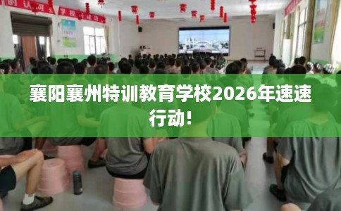 襄阳襄州特训教育学校2026年速速行动! 襄阳襄州特训教育学校2026年速速行动!