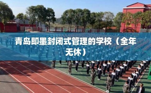 青岛即墨封闭式管理的学校（全年无休）