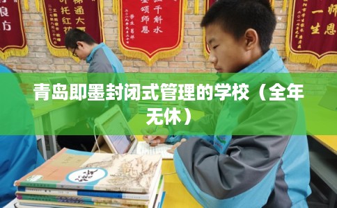 青岛即墨封闭式管理的学校（全年无休）