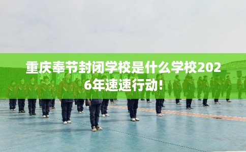 重庆奉节封闭学校是什么学校2026年速速行动! 重庆奉节封闭学校是什么学校2026年速速行动!