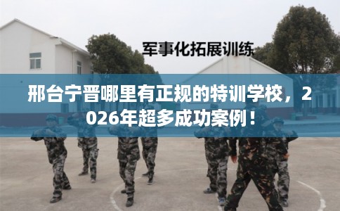 邢台宁晋哪里有正规的特训学校,2026年超多成功案例! 邢台宁晋哪里有正规的特训学校,2026年超多成功案例!