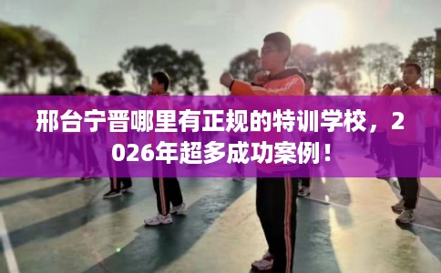 邢台宁晋哪里有正规的特训学校,2026年超多成功案例! 邢台宁晋哪里有正规的特训学校,2026年超多成功案例!