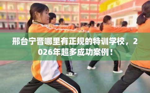 邢台宁晋哪里有正规的特训学校,2026年超多成功案例! 邢台宁晋哪里有正规的特训学校,2026年超多成功案例!