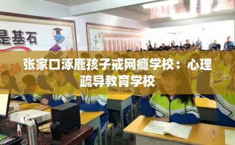 张家口涿鹿孩子戒网瘾学校：心理疏导教育学校