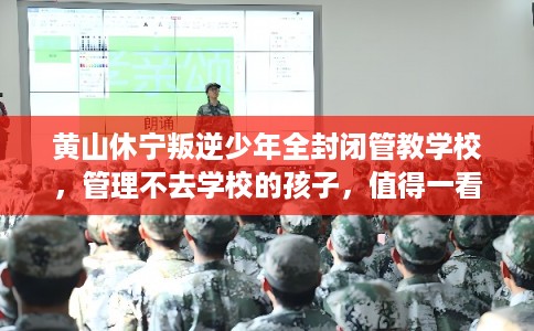 黄山休宁叛逆少年全封闭管教学校，管理不去学校的孩子，值得一看！