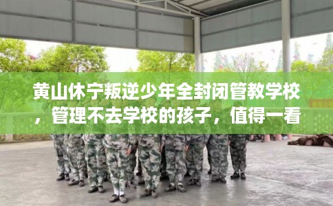 黄山休宁叛逆少年全封闭管教学校，管理不去学校的孩子，值得一看！