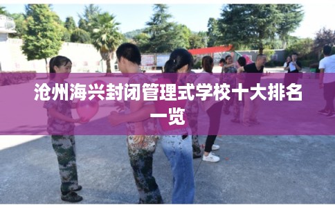 沧州海兴封闭管理式学校十大排名一览 沧州海兴封闭管理式学校十大排名一览