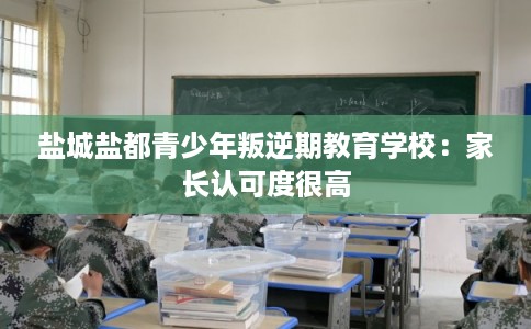 盐城盐都青少年叛逆期教育学校:家长认可度很高 盐城盐都青少年叛逆期教育学校:家长认可度很高