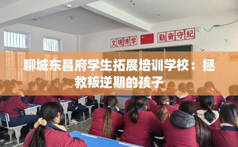 聊城东昌府学生拓展培训学校：拯救叛逆期的孩子