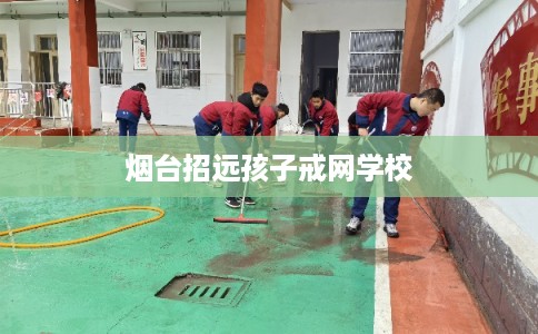 烟台招远孩子戒网学校