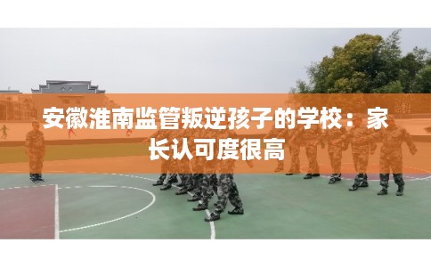 安徽淮南监管叛逆孩子的学校：家长认可度很高