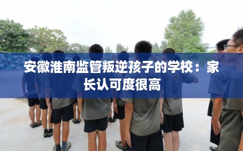 安徽淮南监管叛逆孩子的学校：家长认可度很高