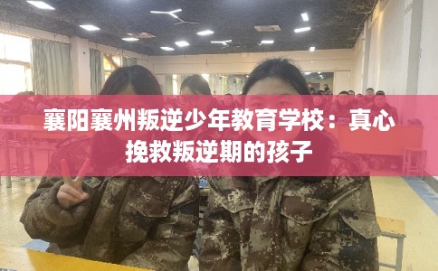 襄阳襄州叛逆少年教育学校:真心挽救叛逆期的孩子 襄阳襄州叛逆少年教育学校:真心挽救叛逆期的孩子