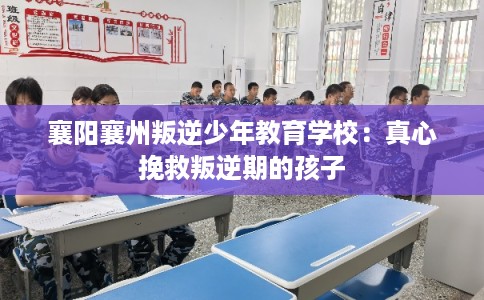 襄阳襄州叛逆少年教育学校:真心挽救叛逆期的孩子 襄阳襄州叛逆少年教育学校:真心挽救叛逆期的孩子