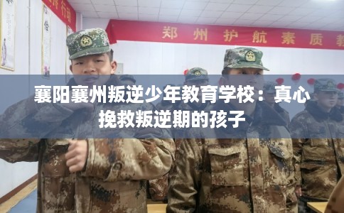 襄阳襄州叛逆少年教育学校:真心挽救叛逆期的孩子 襄阳襄州叛逆少年教育学校:真心挽救叛逆期的孩子