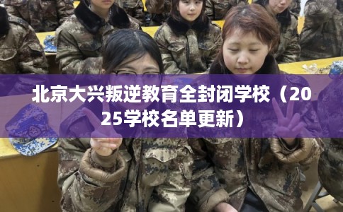 北京大兴叛逆教育全封闭学校（2025学校名单更新）