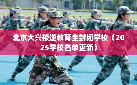 北京大兴叛逆教育全封闭学校（2025学校名单更新）