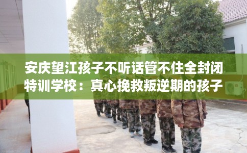 安庆望江孩子不听话管不住全封闭特训学校:真心挽救叛逆期的孩子 安庆望江孩子不听话管不住全封闭特训学校:真心挽救叛逆期的孩子
