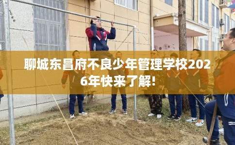 聊城东昌府不良少年管理学校2026年快来了解!