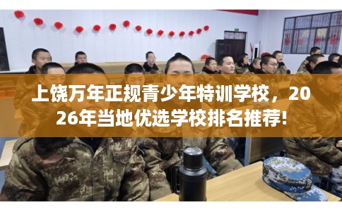 上饶万年正规青少年特训学校,2026年当地优选学校排名推荐! 上饶万年正规青少年特训学校,2026年当地优选学校排名推荐!