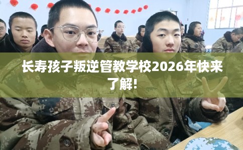 长寿孩子叛逆管教学校2026年快来了解!