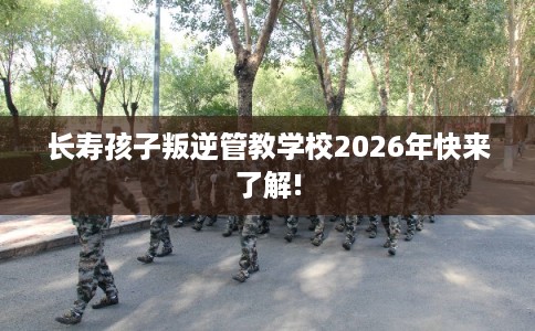 长寿孩子叛逆管教学校2026年快来了解!