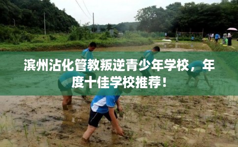滨州沾化管教叛逆青少年学校,年度十佳学校推荐! 滨州沾化管教叛逆青少年学校,年度十佳学校推荐!