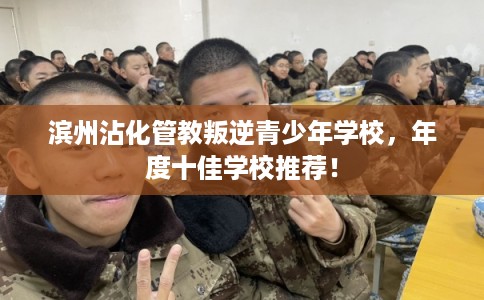 滨州沾化管教叛逆青少年学校,年度十佳学校推荐! 滨州沾化管教叛逆青少年学校,年度十佳学校推荐!