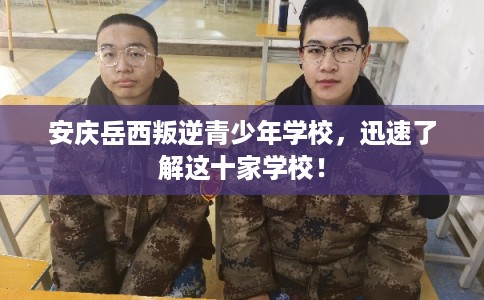 安庆岳西叛逆青少年学校,迅速了解这十家学校! 安庆岳西叛逆青少年学校,迅速了解这十家学校!