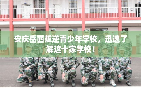 安庆岳西叛逆青少年学校,迅速了解这十家学校! 安庆岳西叛逆青少年学校,迅速了解这十家学校!