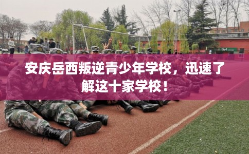 安庆岳西叛逆青少年学校,迅速了解这十家学校! 安庆岳西叛逆青少年学校,迅速了解这十家学校!