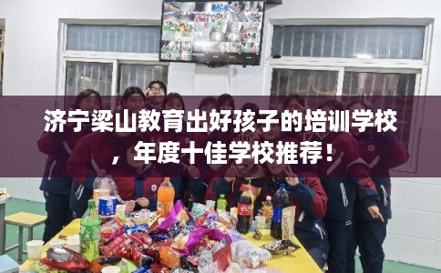 济宁梁山教育出好孩子的培训学校，年度十佳学校推荐！