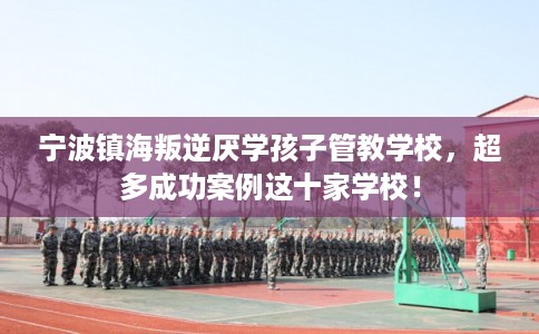 宁波镇海叛逆厌学孩子管教学校，超多成功案例这十家学校！