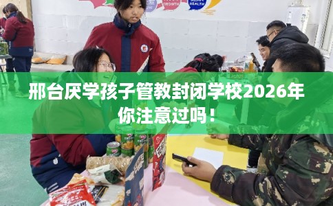 邢台厌学孩子管教封闭学校2026年你注意过吗！