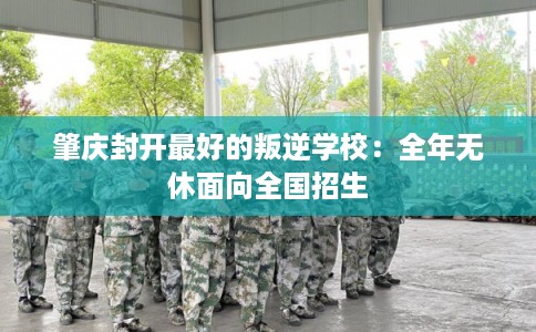肇庆封开最好的叛逆学校：全年无休面向全国招生