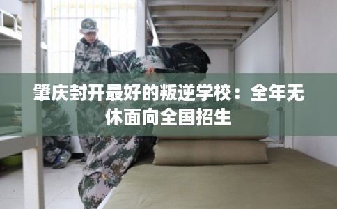 肇庆封开最好的叛逆学校：全年无休面向全国招生