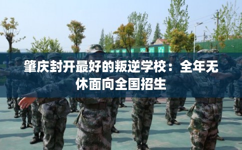肇庆封开最好的叛逆学校：全年无休面向全国招生