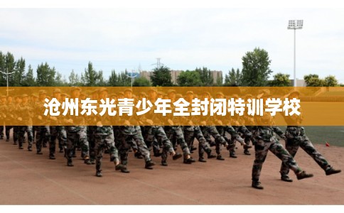 沧州东光青少年全封闭特训学校 沧州东光青少年全封闭特训学校