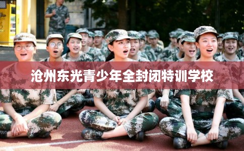 沧州东光青少年全封闭特训学校 沧州东光青少年全封闭特训学校