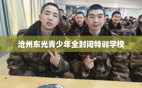 沧州东光青少年全封闭特训学校 沧州东光青少年全封闭特训学校