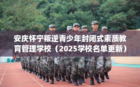 安庆怀宁叛逆青少年封闭式素质教育管理学校（2025学校名单更新）