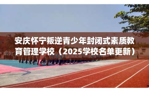 安庆怀宁叛逆青少年封闭式素质教育管理学校（2025学校名单更新）
