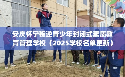 安庆怀宁叛逆青少年封闭式素质教育管理学校（2025学校名单更新）