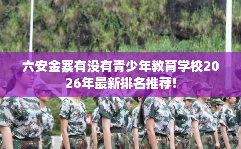 六安金寨有没有青少年教育学校2026年最新排名推荐!