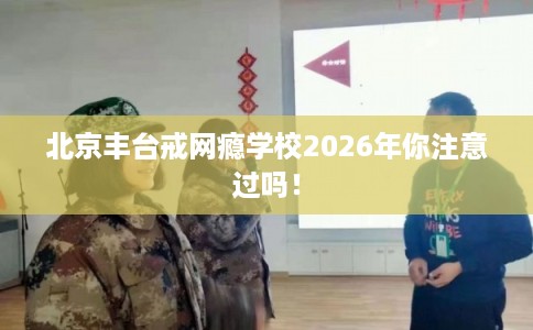 北京丰台戒网瘾学校2026年你注意过吗！