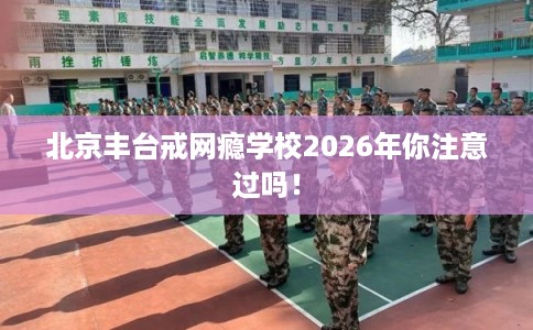 北京丰台戒网瘾学校2026年你注意过吗！
