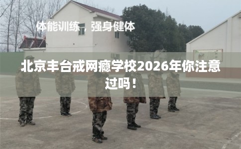 北京丰台戒网瘾学校2026年你注意过吗！