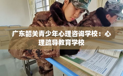 广东韶关青少年心理咨询学校:心理疏导教育学校 广东韶关青少年心理咨询学校:心理疏导教育学校