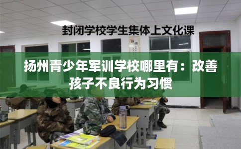 扬州青少年军训学校哪里有：改善孩子不良行为习惯