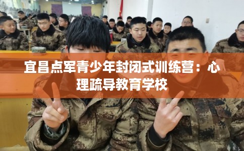 宜昌点军青少年封闭式训练营:心理疏导教育学校 宜昌点军青少年封闭式训练营:心理疏导教育学校
